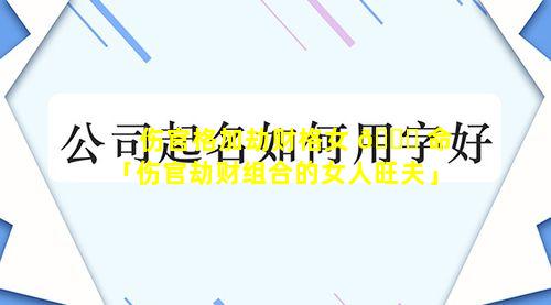 伤官格加劫财格女 💐 命「伤官劫财组合的女人旺夫」